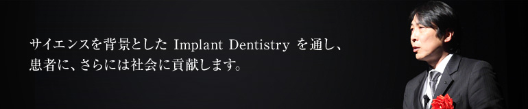 サイエンスを背景としたImplant Dentistryを通して、患者に、さらには社会に貢献します。